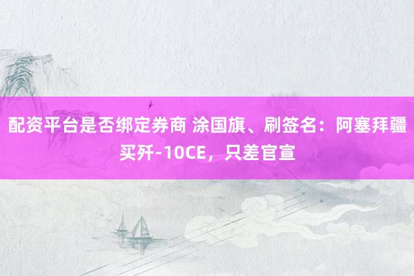配资平台是否绑定券商 涂国旗、刷签名：阿塞拜疆买歼-10CE，只差官宣