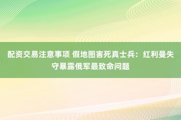 配资交易注意事项 假地图害死真士兵：红利曼失守暴露俄军最致命问题
