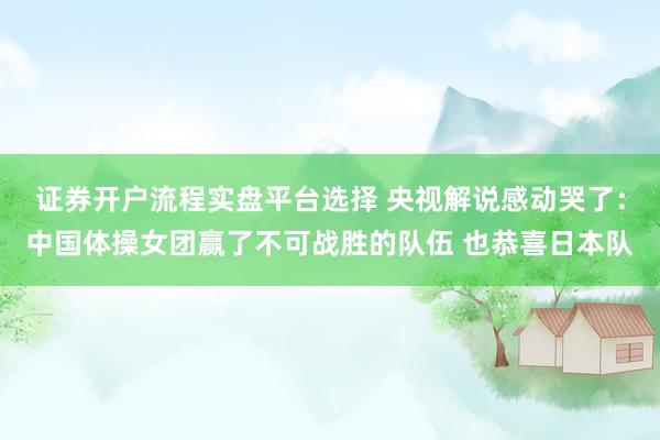 证券开户流程实盘平台选择 央视解说感动哭了：中国体操女团赢了不可战胜的队伍 也恭喜日本队