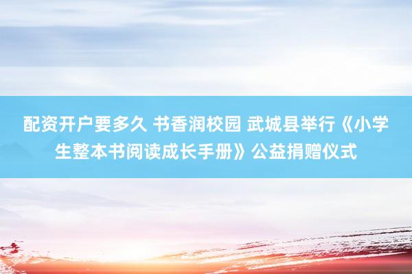配资开户要多久 书香润校园 武城县举行《小学生整本书阅读成长手册》公益捐赠仪式