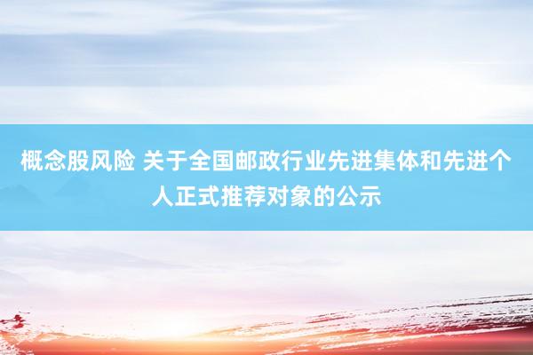 概念股风险 关于全国邮政行业先进集体和先进个人正式推荐对象的公示