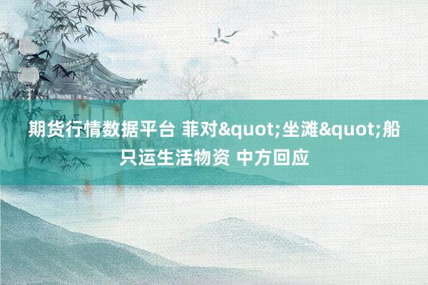 期货行情数据平台 菲对"坐滩"船只运生活物资 中方回应