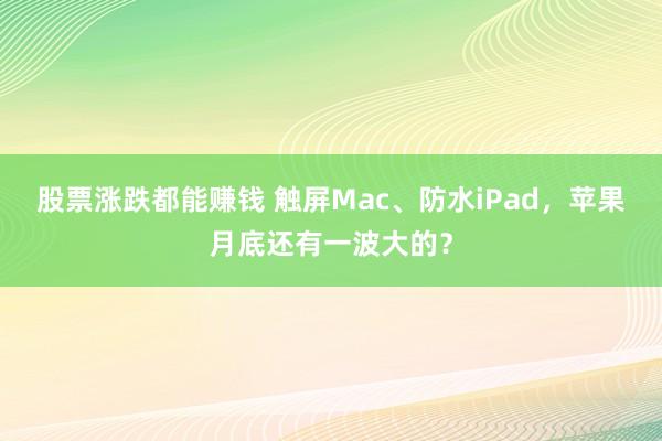 股票涨跌都能赚钱 触屏Mac、防水iPad,苹果月底还有一波大的?