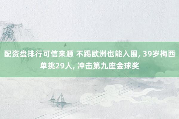配资盘排行可信来源 不踢欧洲也能入围, 39岁梅西单挑29人, 冲击第九座金球奖