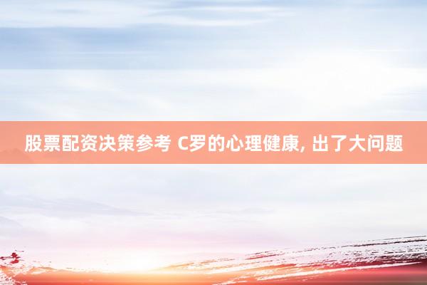 股票配资决策参考 C罗的心理健康, 出了大问题