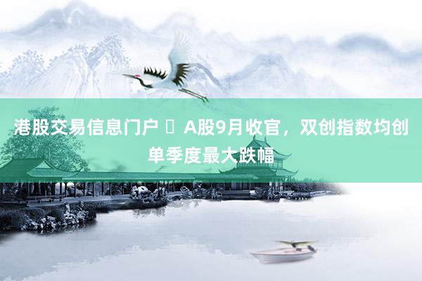 港股交易信息门户 A股9月收官,双创指数均创单季度最大跌幅