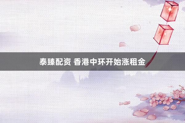 泰臻配资 香港中环开始涨租金