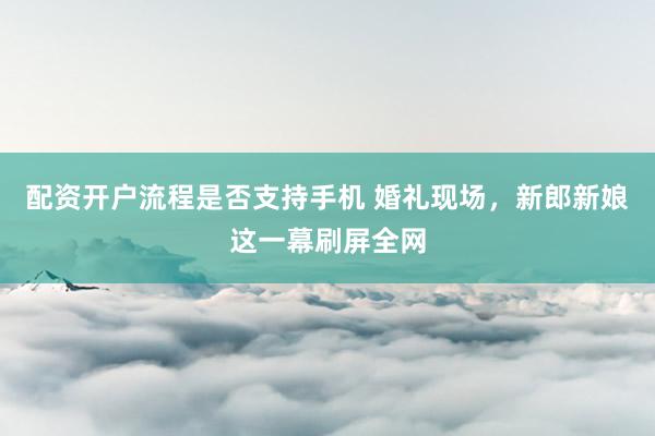 配资开户流程是否支持手机 婚礼现场，新郎新娘这一幕刷屏全网
