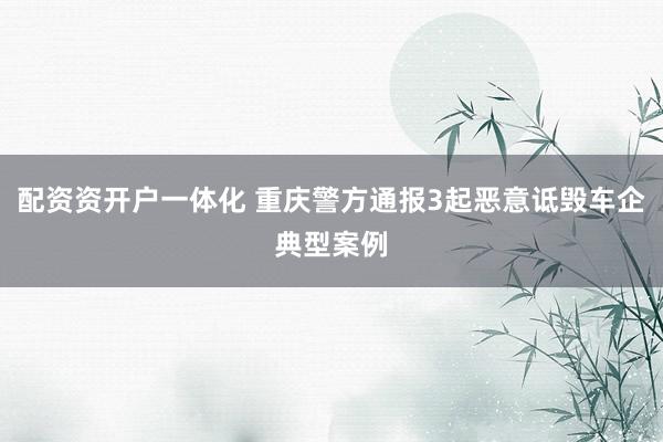 配资资开户一体化 重庆警方通报3起恶意诋毁车企典型案例