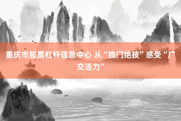 重庆市股票杠杆信息中心 从“独门绝技”感受“广交活力”