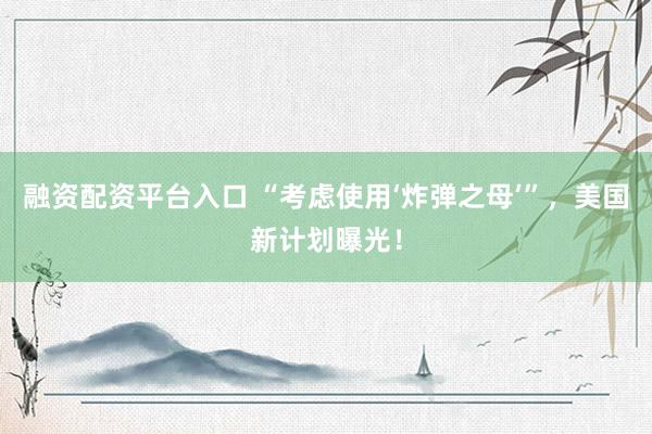 融资配资平台入口 “考虑使用‘炸弹之母’”,美国新计划曝光!