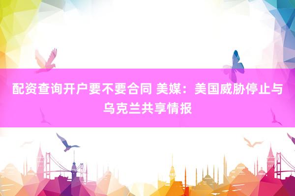 配资查询开户要不要合同 美媒：美国威胁停止与乌克兰共享情报