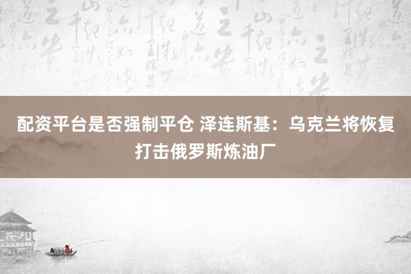 配资平台是否强制平仓 泽连斯基：乌克兰将恢复打击俄罗斯炼油厂