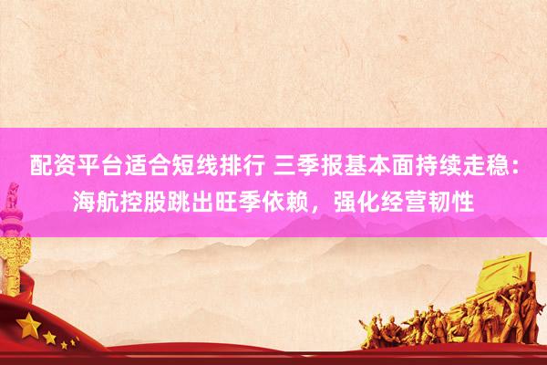 配资平台适合短线排行 三季报基本面持续走稳：海航控股跳出旺季依赖，强化经营韧性
